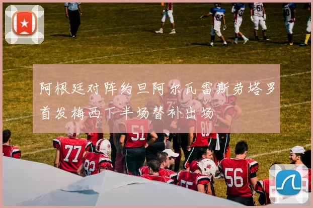 阿根廷对阵约旦阿尔瓦雷斯劳塔罗首发梅西下半场替补出场