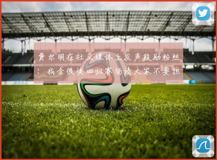 费尔明在社交媒体上发声鼓励粉丝：我会很快回归赛场请大家不要担心