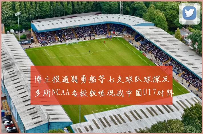 博主报道骑勇船等七支球队球探及多所NCAA名校教练观战中国U17对阵委内瑞拉