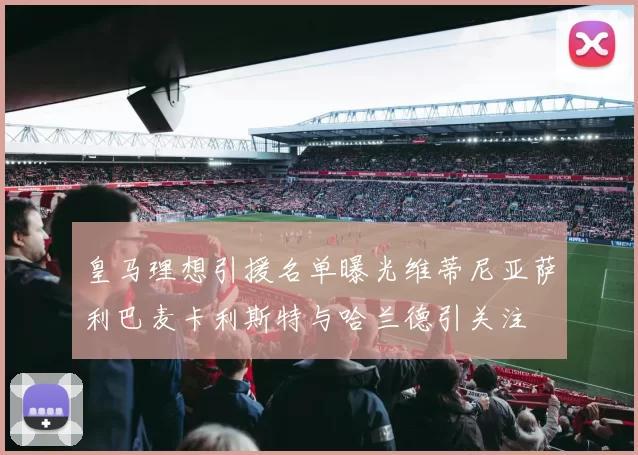皇马理想引援名单曝光维蒂尼亚萨利巴麦卡利斯特与哈兰德引关注